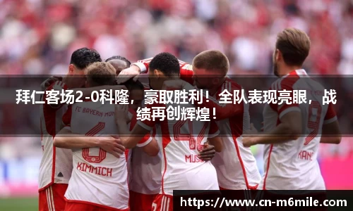 拜仁客场2-0科隆，豪取胜利！全队表现亮眼，战绩再创辉煌！